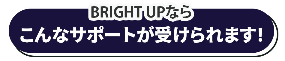 「BRIGHT UP」では、こんなサポートが受けられます！